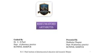 Guided By
Dr. S . D Patil
Dept. of pharmacy practice
RCPIPER, SHIRPUR
Presented By
Madhukar Thagnar
Dept. Of pharmacy practice
RCPIPER, SHIRPUR
R. C. Patel institute of pharmaceutical education and research, Shirpur
RHEUMATOID
ARTHRITIS
1
 