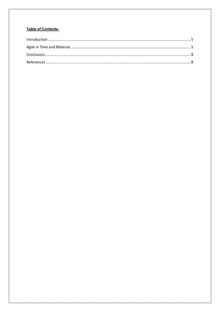 Table of Contents: 
Introduction ............................................................................................................................................ 5 
Agile in Time and Material ...................................................................................................................... 5 
Conclusion ............................................................................................................................................... 8 
References .............................................................................................................................................. 8 
 