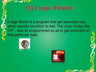 A logic Bomb is a program that get executed only
when specific condition is met. The virus: Friday the
13th, , was so programmed so as to get executed on
that perticular date.
 