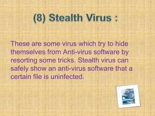 These are some virus which try to hide
themselves from Anti-virus software by
resorting some tricks. Stealth virus can
safely show an anti-virus software that a
certain file is uninfected.
 