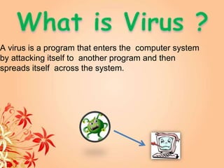 A virus is a program that enters the computer system
by attacking itself to another program and then
spreads itself across the system.
 