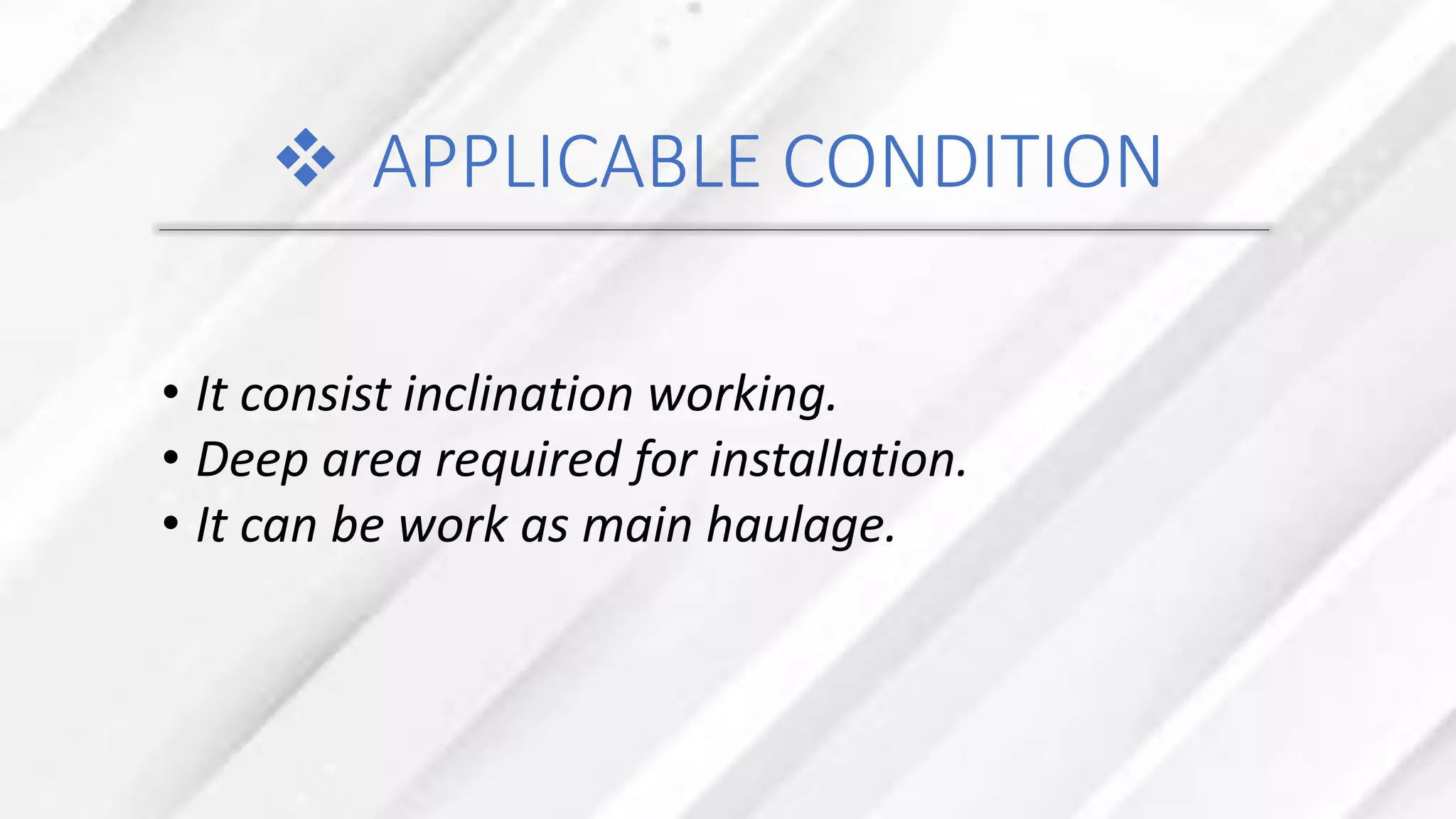 ❖ APPLICABLE CONDITION
• It consist inclination working.
• Deep area required for installation.
• It can be work as main haulage.
 