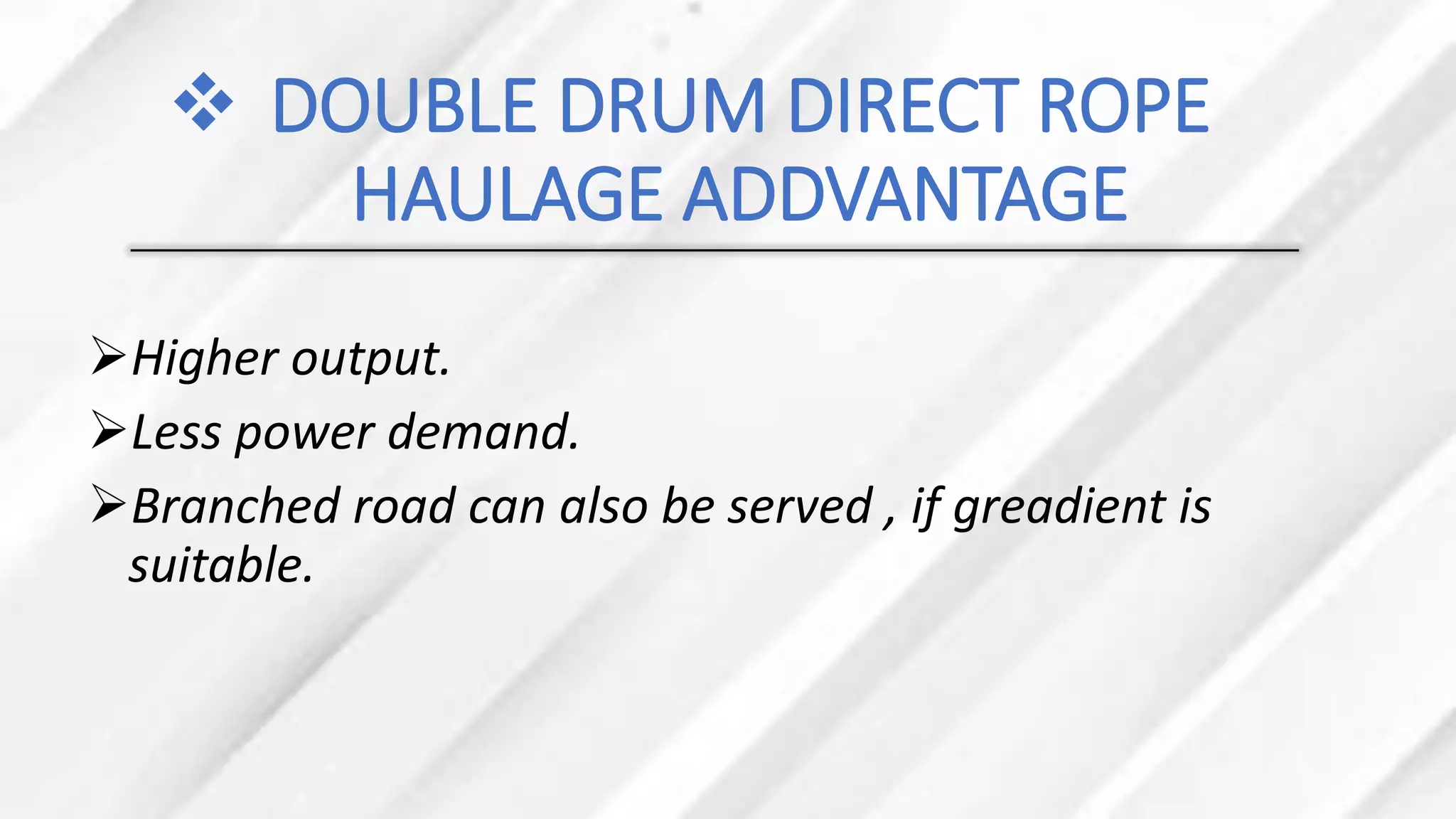 ❖ DOUBLE DRUM DIRECT ROPE
HAULAGE ADDVANTAGE
➢Higher output.
➢Less power demand.
➢Branched road can also be served , if greadient is
suitable.
 