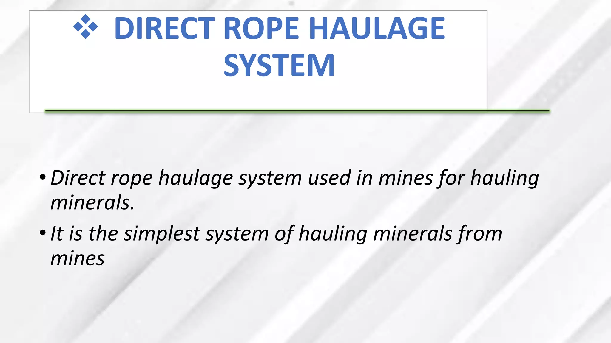 ❖ DIRECT ROPE HAULAGE
SYSTEM
•Direct rope haulage system used in mines for hauling
minerals.
•It is the simplest system of hauling minerals from
mines
 