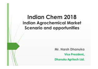 Indian Chem 2018
Indian Agrochemical Market
Scenario and opportunities
Mr. Harsh Dhanuka
Vice President,
Dhanuka Agritech Ltd.
 