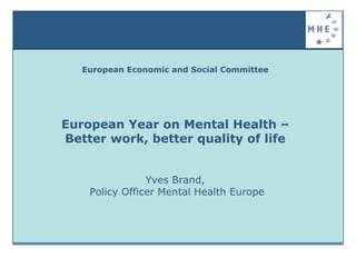European Economic and Social Committee




European Year on Mental Health –
Better work, better quality of life


                Yves Brand,
    Policy Officer Mental Health Europe
 