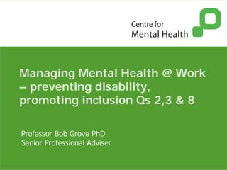 Managing Mental Health @ Work
– preventing disability,
promoting inclusion Qs 2,3 & 8

Professor Bob Grove PhD
Senior Professional Adviser
 