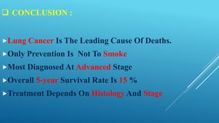  CONCLUSION :
Lung Cancer Is The Leading Cause Of Deaths.
Only Prevention Is Not To Smoke
Most Diagnosed At Advanced Stage
Overall 5-year Survival Rate Is 15 %
Treatment Depends On Histology And Stage
 