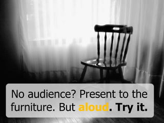 No audience? Present to the
furniture. But aloud. Try it.
 