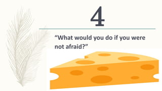 “What would you do if you were
not afraid?”
4
 