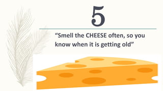 “Smell the CHEESE often, so you
know when it is getting old”
5
 