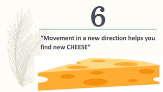 “Movement in a new direction helps you
find new CHEESE”
6
 