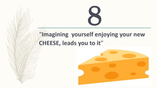 “Imagining yourself enjoying your new
CHEESE, leads you to it”
8
 