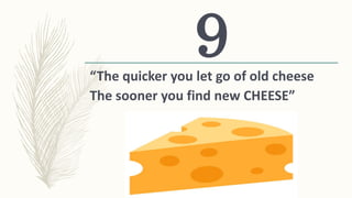 “The quicker you let go of old cheese
The sooner you find new CHEESE”
9
 