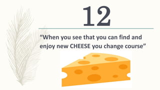 “When you see that you can find and
enjoy new CHEESE you change course”
12
 