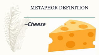 METAPHOR DEFINITION
–Cheese
 