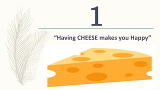 1
“Having CHEESE makes you Happy”
 
