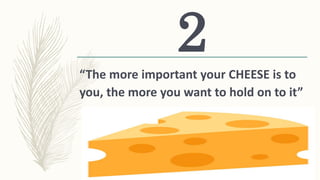 “The more important your CHEESE is to
you, the more you want to hold on to it”
2
 