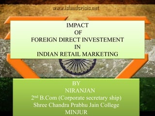 IMPACT
             OF
FOREIGN DIRECT INVESTEMENT
             IN
  INDIAN RETAIL MARKETING



               BY
            NIRANJAN
2nd B.Com (Corporate secretary ship)
 Shree Chandra Prabhu Jain College
            MINJUR
 