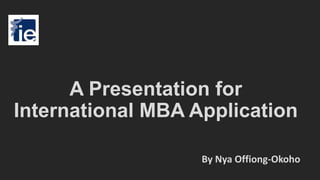 A Presentation for
International MBA Application
By Nya Offiong-Okoho
 