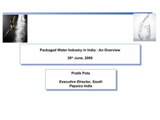 Packaged Water Industry in India : An Overview 30 th  June, 2009 Pratik Pota Executive Director, South Pepsico India 