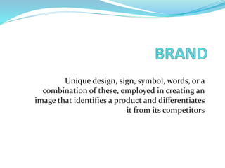Unique design, sign, symbol, words, or a
combination of these, employed in creating an
image that identifies a product and differentiates
it from its competitors
 