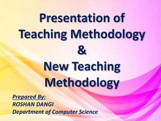 Presentation of
Teaching Methodology
&
New Teaching
Methodology
Prepared By:
ROSHAN DANGI
Department of Computer Science
 