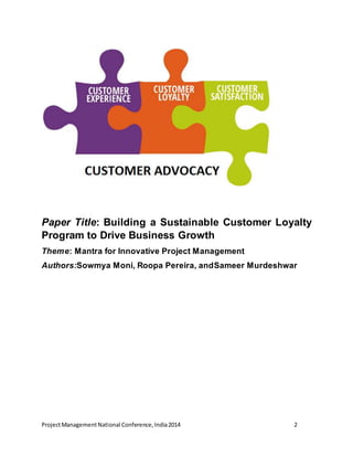 Paper Title: Building a Sustainable Customer Loyalty 
Program to Drive Business Growth 
Theme: Mantra for Innovative Project Management 
Authors:Sowmya Moni, Roopa Pereira, andSameer Murdeshwar 
Project Management National Conference, India 2014 2 
 