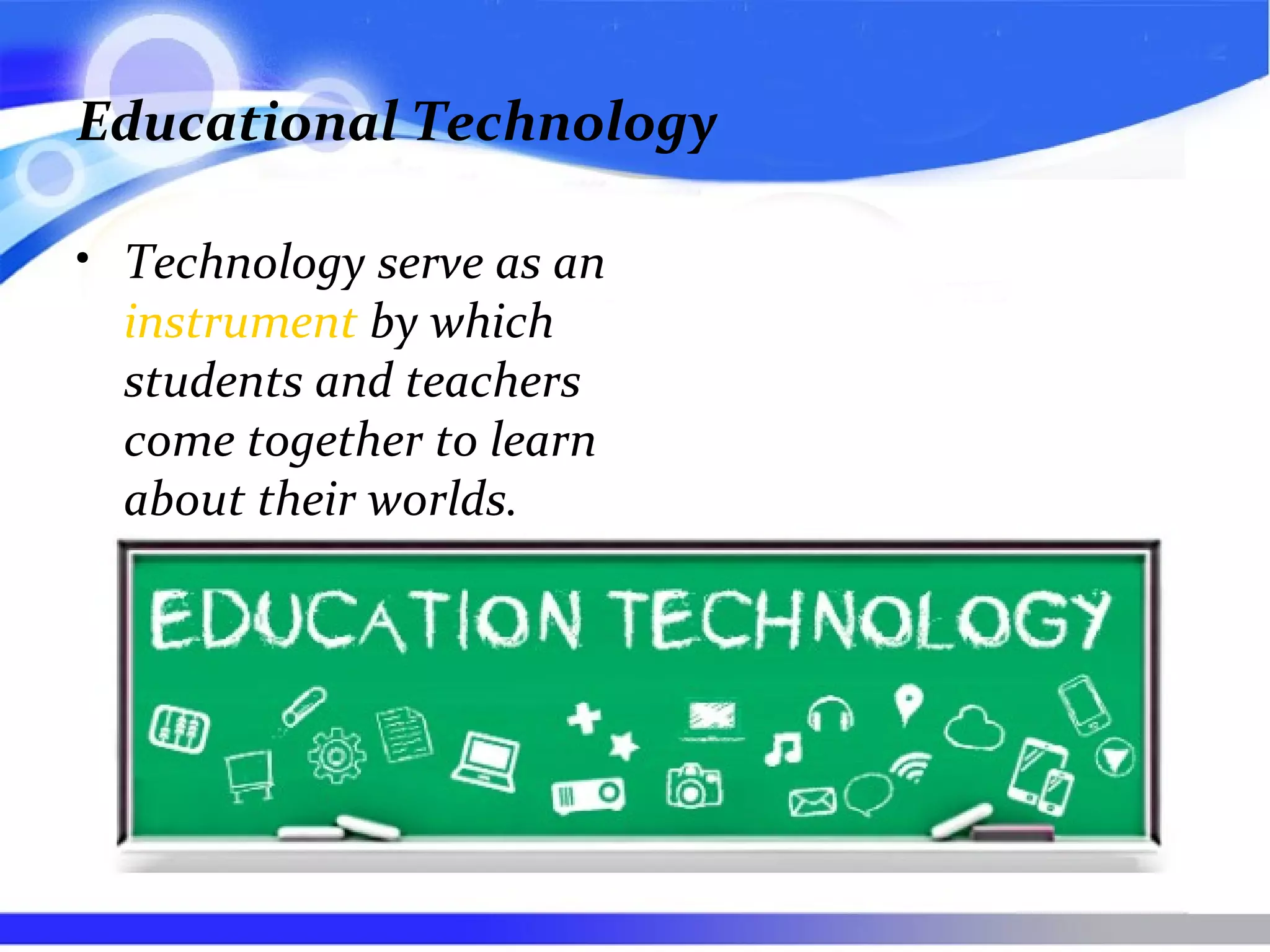 Educational Technology
• Technology serve as an
instrument by which
students and teachers
come together to learn
about their worlds.
 