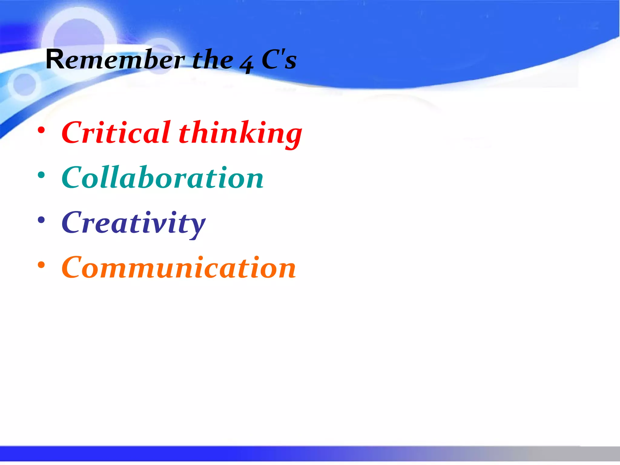 Remember the 4 C's
• Critical thinking
• Collaboration
• Creativity
• Communication
 