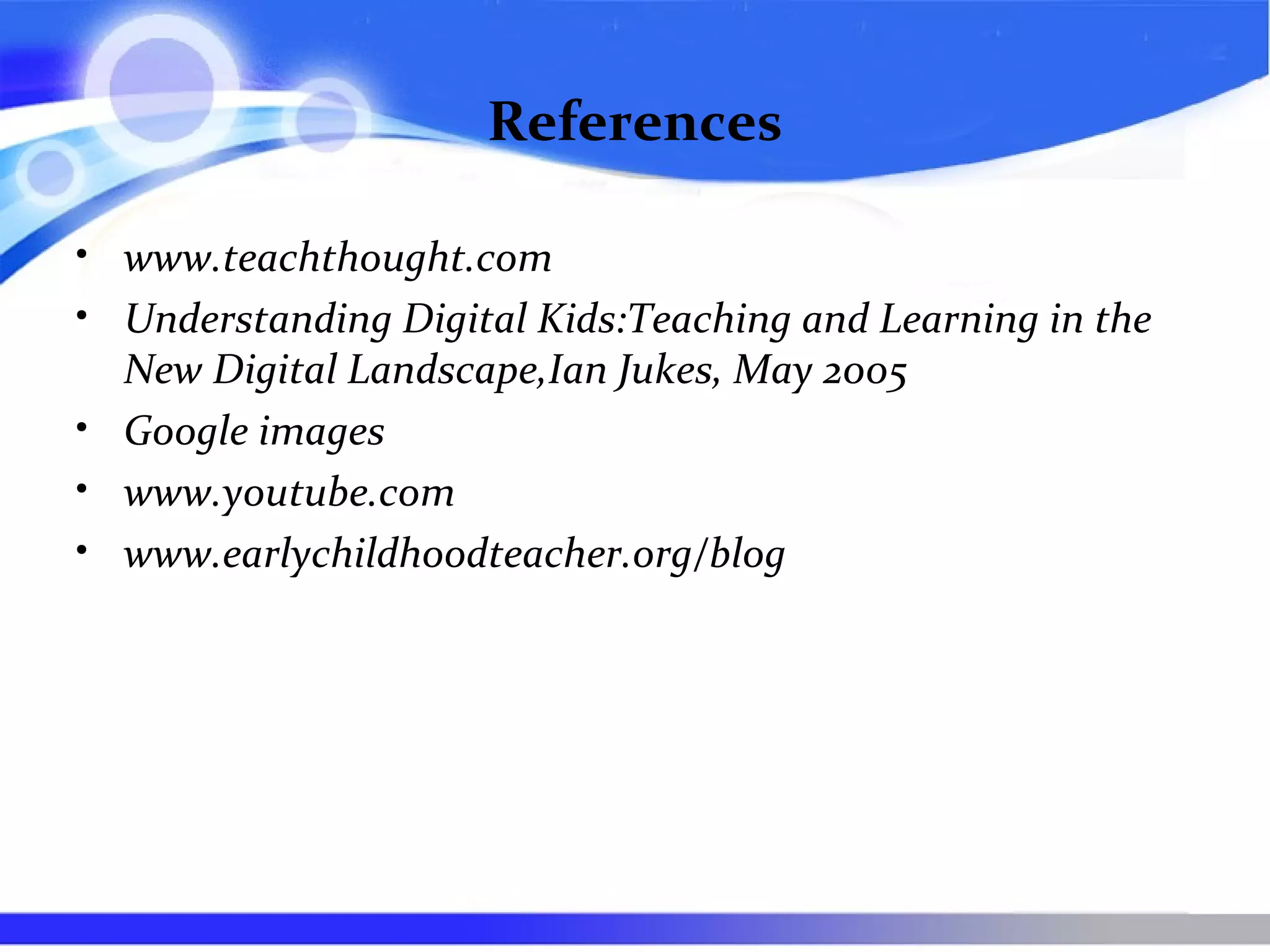 References
• www.teachthought.com
• Understanding Digital Kids:Teaching and Learning in the
New Digital Landscape,Ian Jukes, May 2005
• Google images
• www.youtube.com
• www.earlychildhoodteacher.org/blog
 
