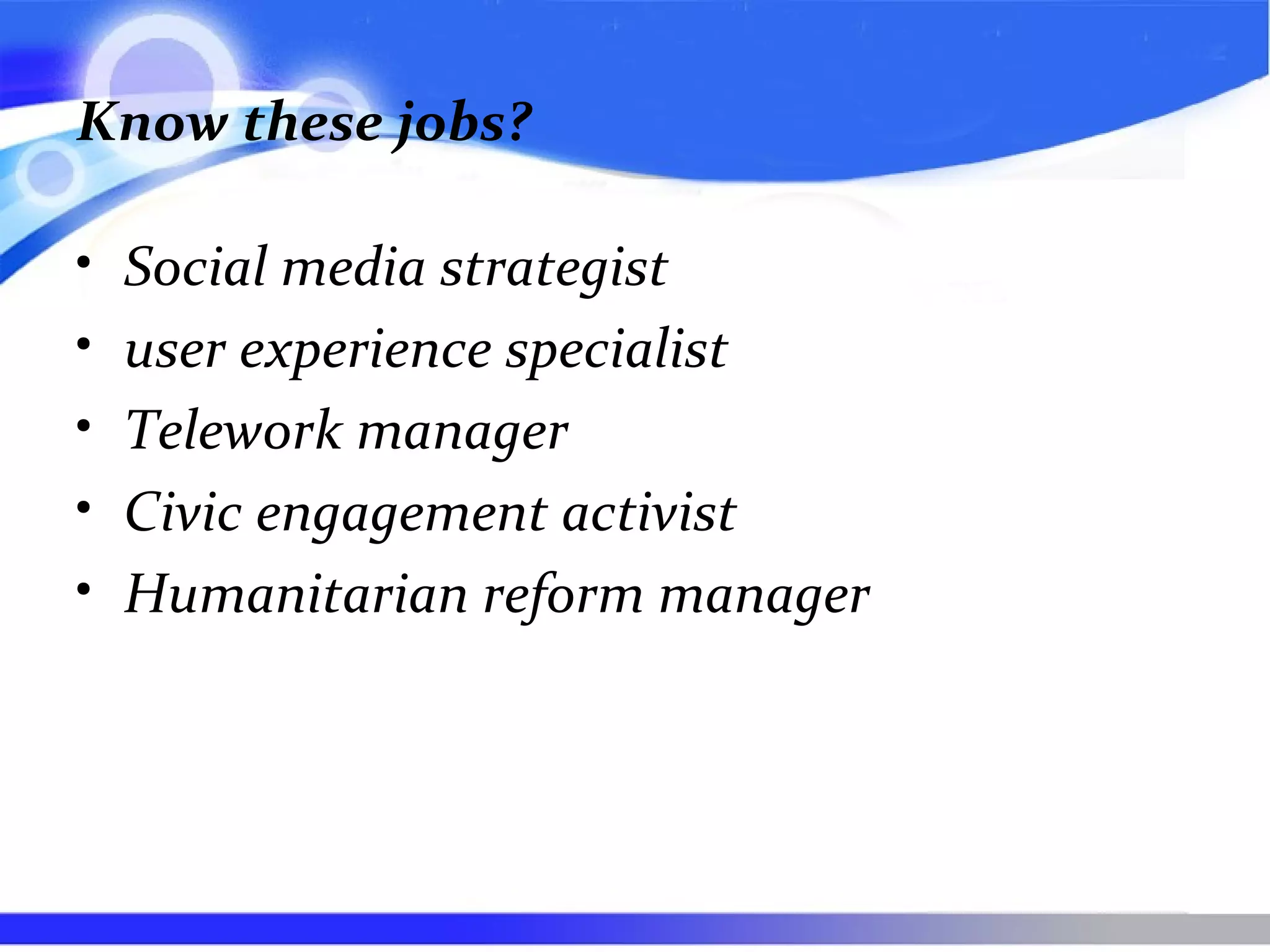 Know these jobs?
• Social media strategist
• user experience specialist
• Telework manager
• Civic engagement activist
• Humanitarian reform manager
 