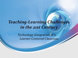 Teaching-Learning Challenges
in the 21st Century
Technology Integration in a
Learner-Centered Classroon
 