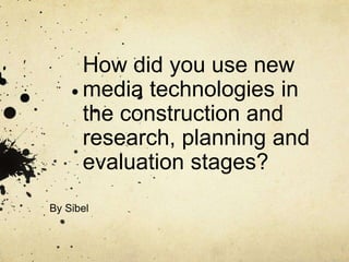 How did you use new
media technologies in
the construction and
research, planning and
evaluation stages?
By Sibel
 