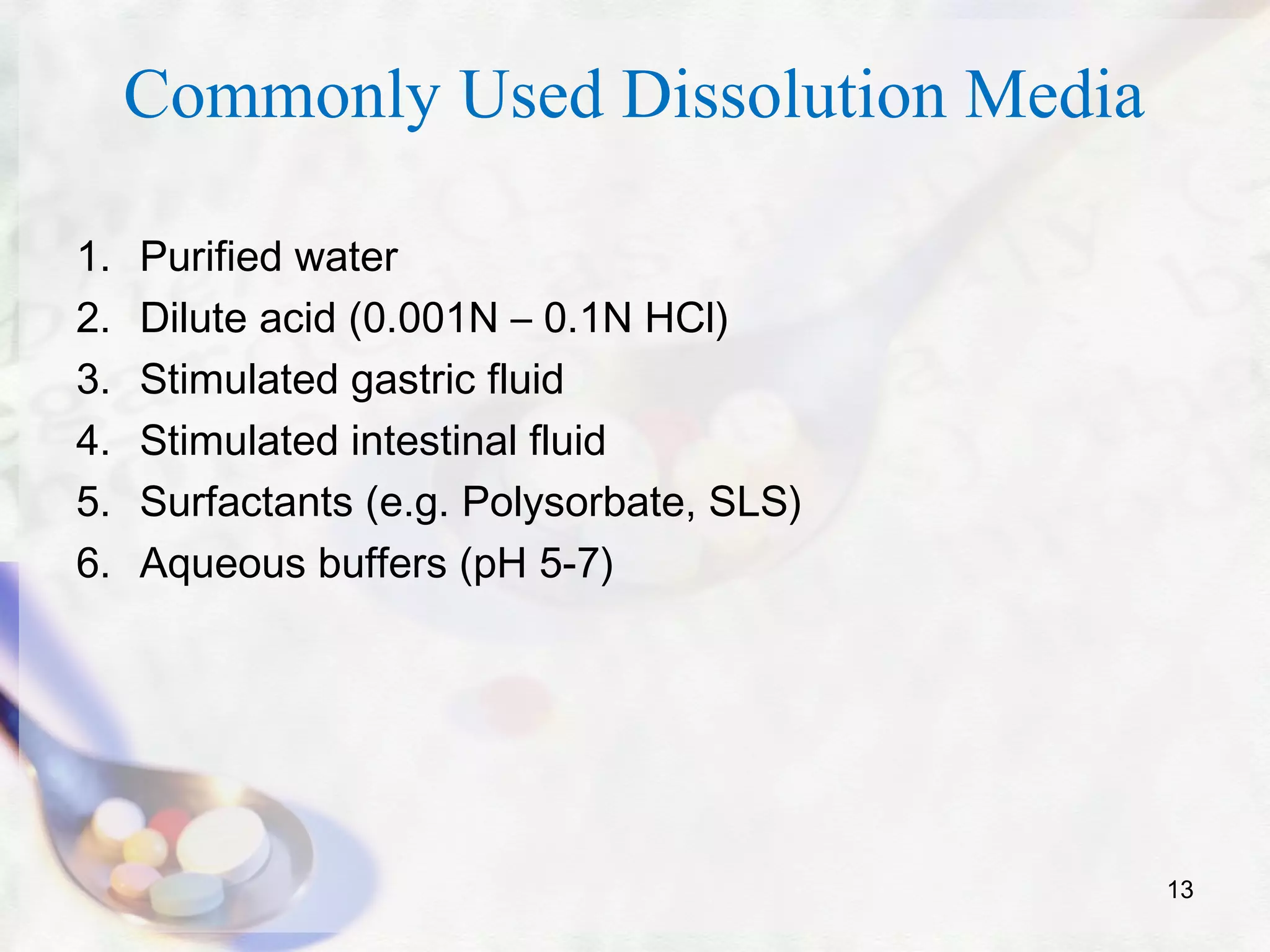 Commonly Used Dissolution Media
1. Purified water
2. Dilute acid (0.001N – 0.1N HCl)
3. Stimulated gastric fluid
4. Stimulated intestinal fluid
5. Surfactants (e.g. Polysorbate, SLS)
6. Aqueous buffers (pH 5-7)
13
 