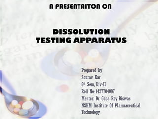 A PRESENTAITON ON
DISSOLUTION
TESTING APPARATUS
Prepared by
Sourav Kar
6th
Sem, Div-II
Roll No-1427704097
Mentor: Dr. Gopa Roy Biswas
NSHM Institute Of Pharmaceutical
Technology
 