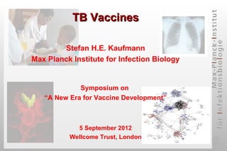 TB Vaccines

        Stefan H.E. Kaufmann
Max Planck Institute for Infection Biology


             Symposium on
   “A New Era for Vaccine Development”



            5 September 2012
          Wellcome Trust, London
 