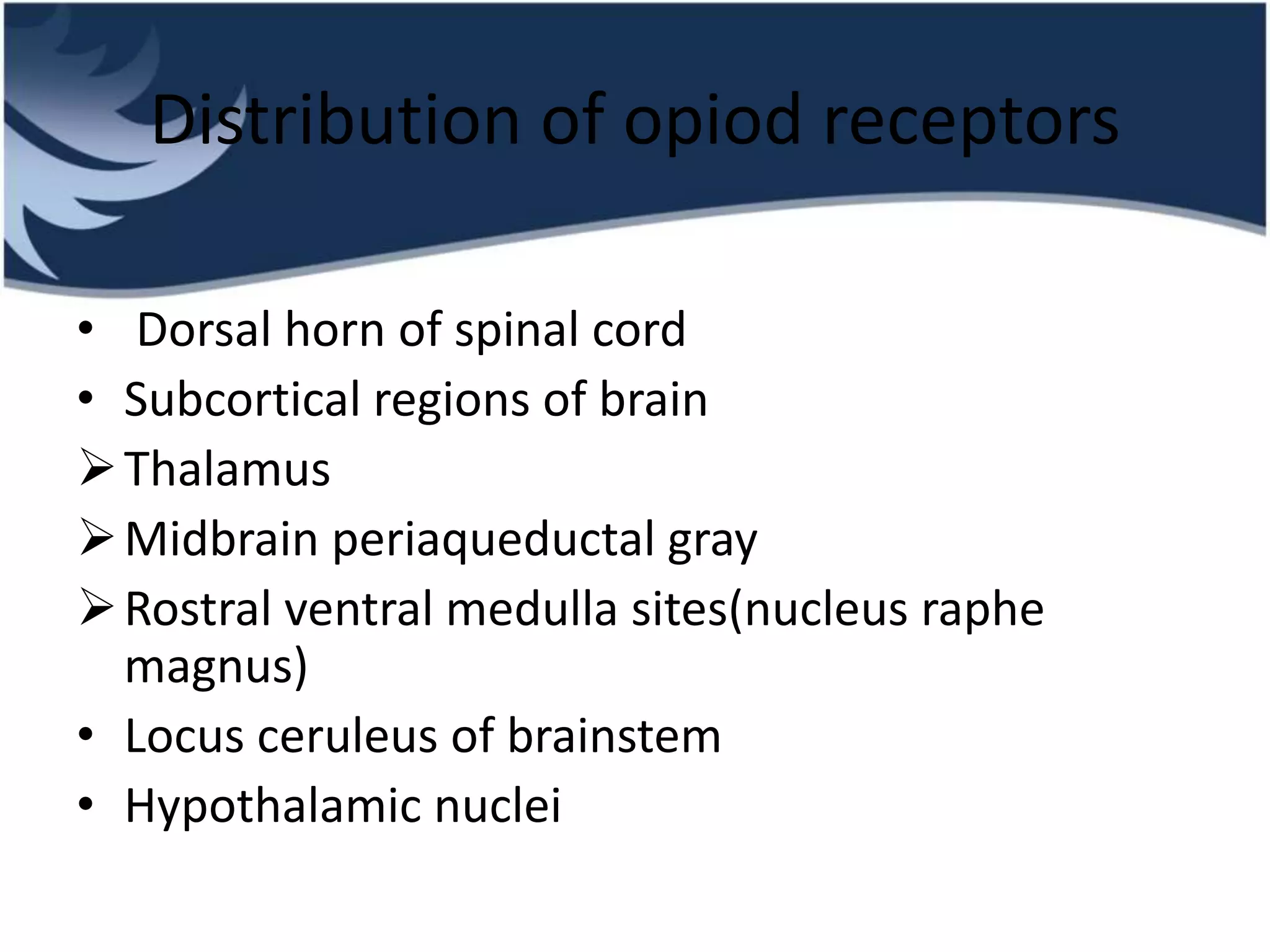 Distribution of opiod receptors
• Dorsal horn of spinal cord
• Subcortical regions of brain
Thalamus
Midbrain periaqueductal gray
Rostral ventral medulla sites(nucleus raphe
magnus)
• Locus ceruleus of brainstem
• Hypothalamic nuclei
 