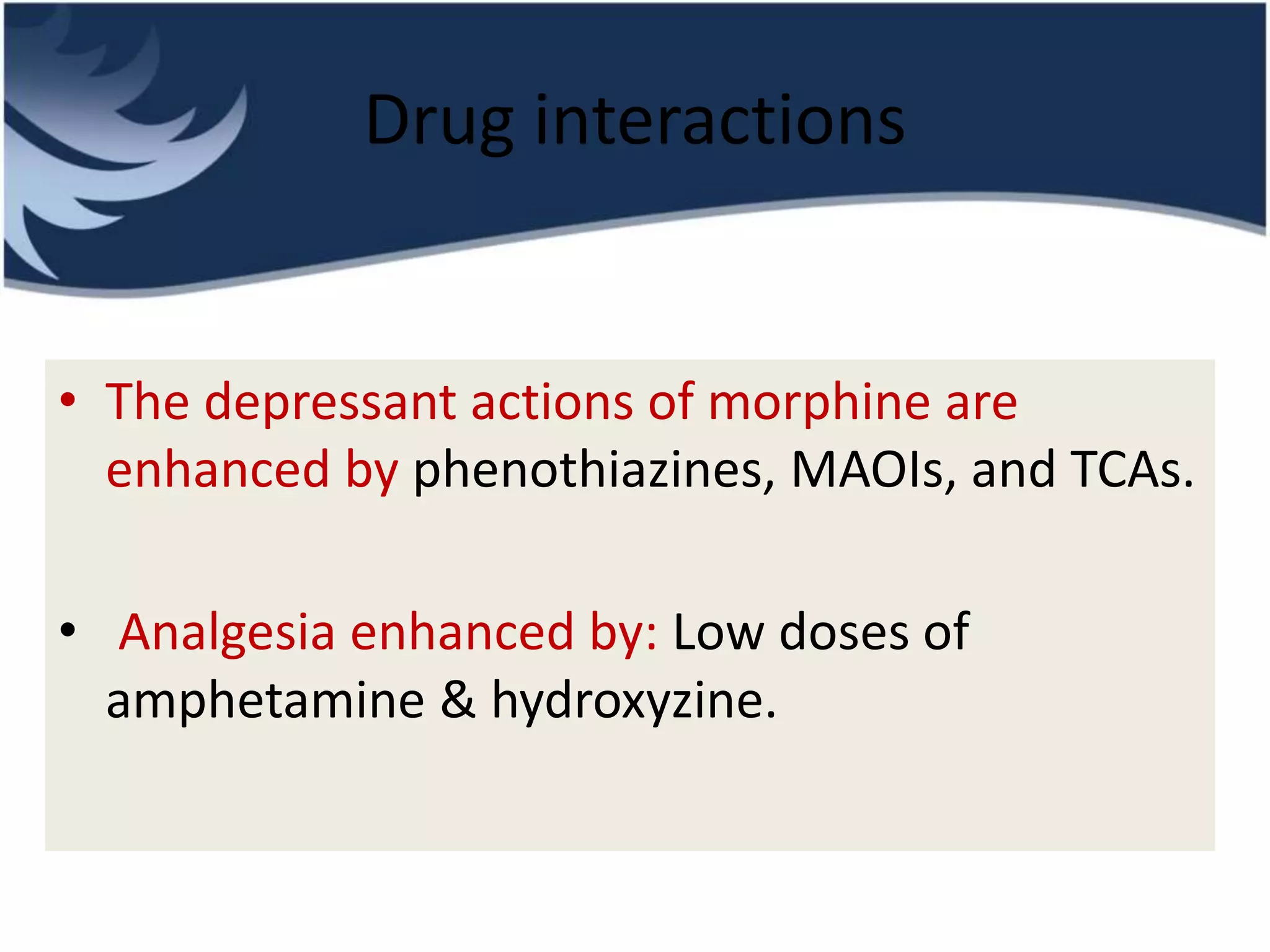 Drug interactions
• The depressant actions of morphine are
enhanced by phenothiazines, MAOIs, and TCAs.
• Analgesia enhanced by: Low doses of
amphetamine & hydroxyzine.
 
