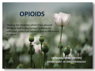 OPIOIDS
DR. SURAJ KURMI (INTERN)
DEPARTMENT OF ANESTHESIOLOGY
“Among the remedies which it has pleased
Almighty God to give to man to relieve his
sufferings, none is so universal and so efficacious
as opium.”
 