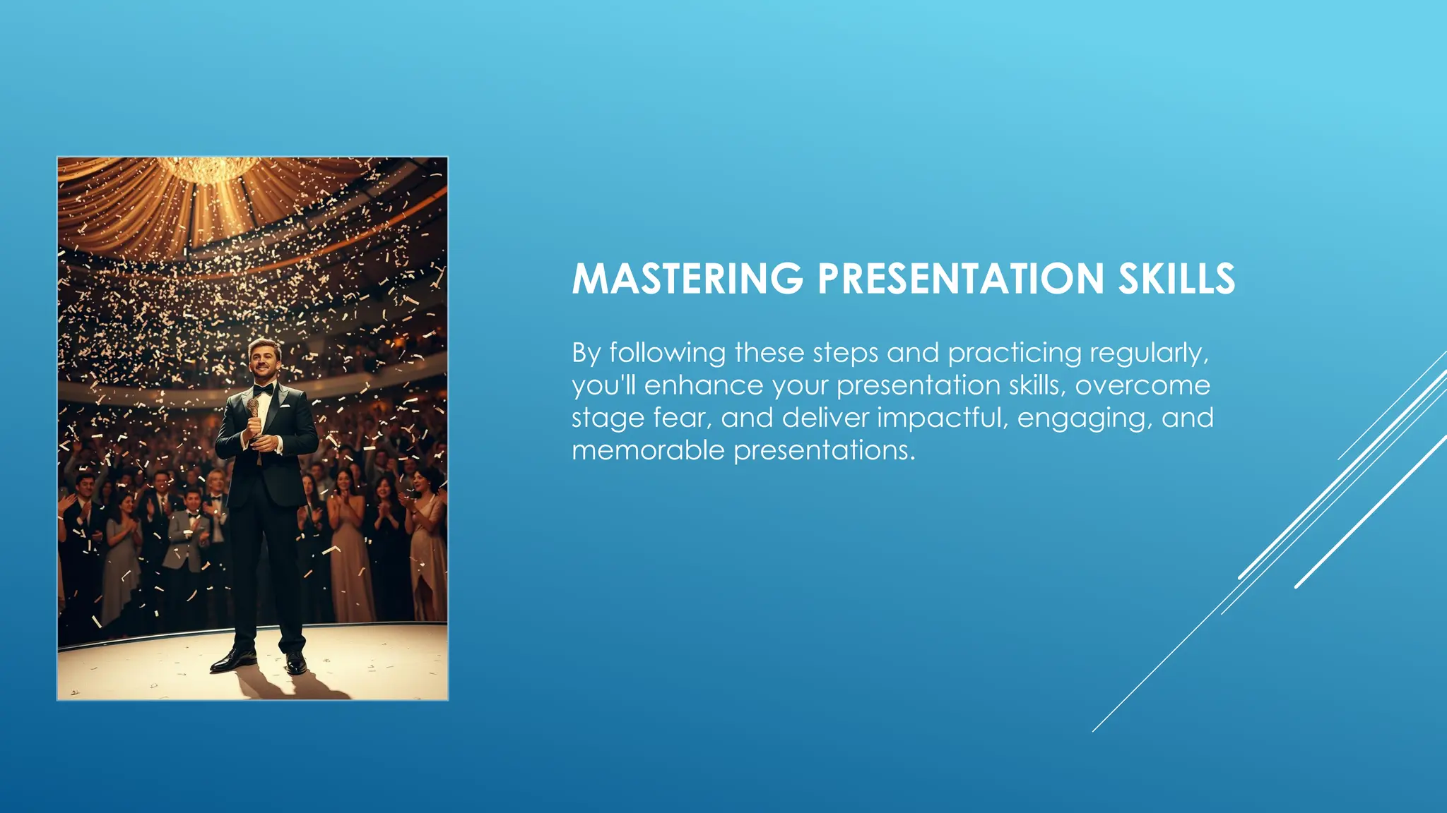 MASTERING PRESENTATION SKILLS
By following these steps and practicing regularly,
you'll enhance your presentation skills, overcome
stage fear, and deliver impactful, engaging, and
memorable presentations.
 