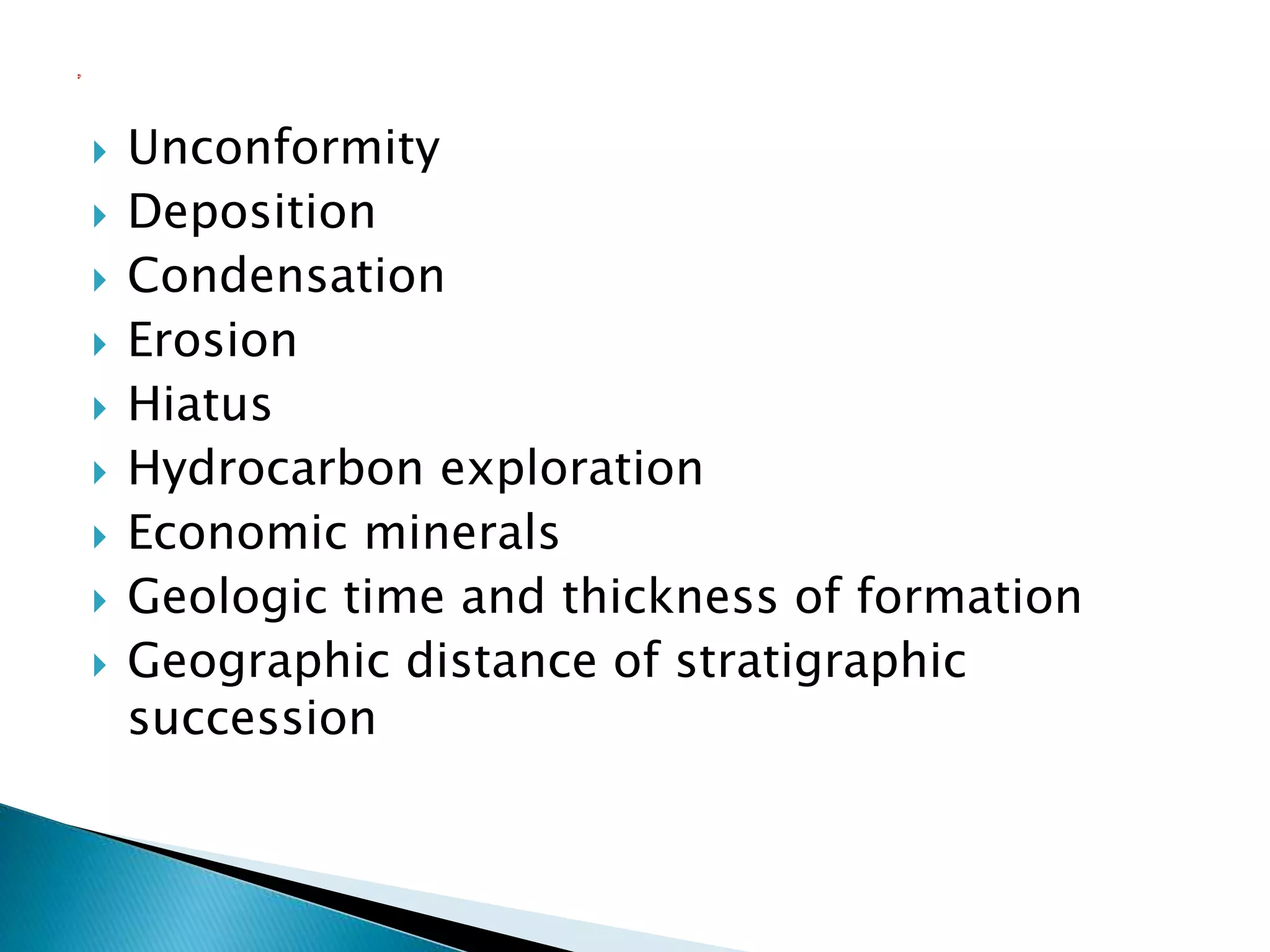  Unconformity
 Deposition
 Condensation
 Erosion
 Hiatus
 Hydrocarbon exploration
 Economic minerals
 Geologic time and thickness of formation
 Geographic distance of stratigraphic
succession
 