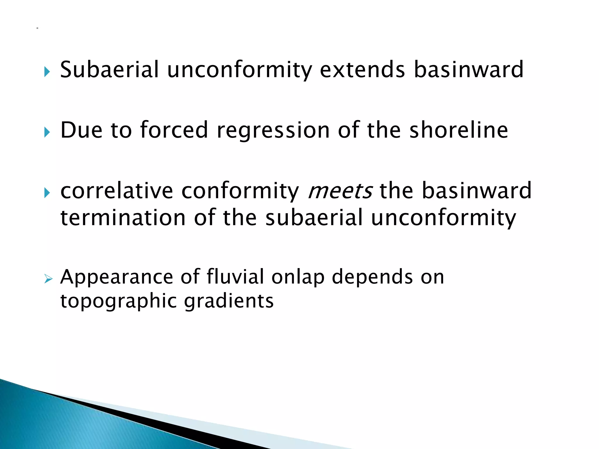  Subaerial unconformity extends basinward
 Due to forced regression of the shoreline
 correlative conformity meets the basinward
termination of the subaerial unconformity
 Appearance of fluvial onlap depends on
topographic gradients
 
