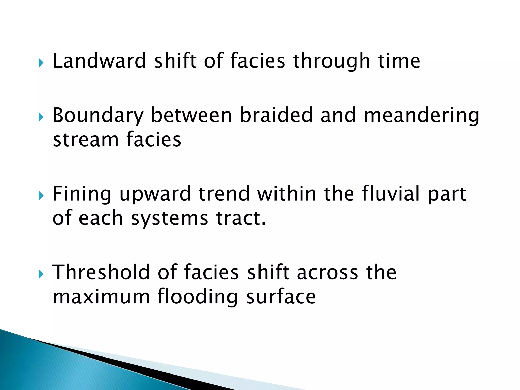  Landward shift of facies through time
 Boundary between braided and meandering
stream facies
 Fining upward trend within the fluvial part
of each systems tract.
 Threshold of facies shift across the
maximum flooding surface
 