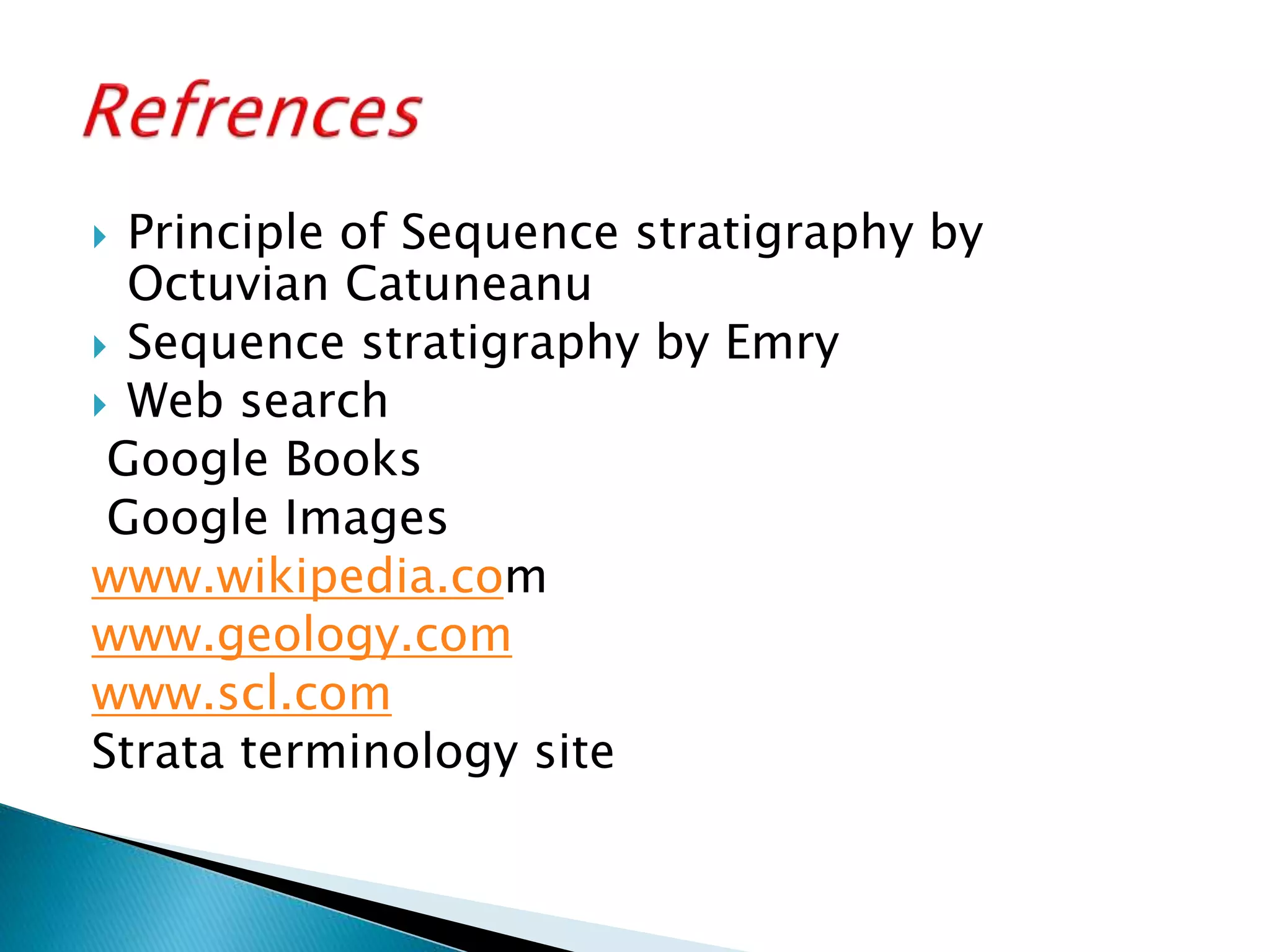  Principle of Sequence stratigraphy by
Octuvian Catuneanu
 Sequence stratigraphy by Emry
 Web search
Google Books
Google Images
www.wikipedia.com
www.geology.com
www.scl.com
Strata terminology site
 
