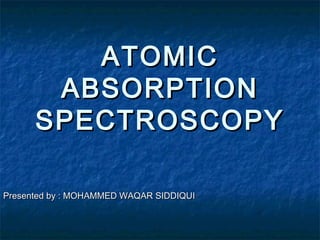 ATOMICATOMIC
ABSORPTIONABSORPTION
SPECTROSCOPYSPECTROSCOPY
Presented by : MOHAMMED WAQAR SIDDIQUIPresented by : MOHAMMED WAQAR SIDDIQUI
 