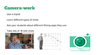Camera-work
Use a tripod
Learn different types of shots
Ask your students about different filming apps they use
Take lots of B-rolls shots
Backup daily