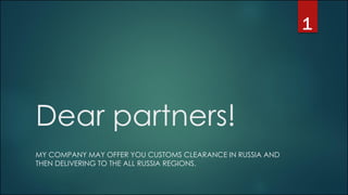 Dear partners!
MY COMPANY MAY OFFER YOU CUSTOMS CLEARANCE IN RUSSIA AND
THEN DELIVERING TO THE ALL RUSSIA REGIONS.
1
 