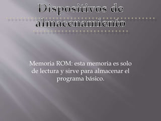Memoria ROM: esta memoria es solo
de lectura y sirve para almacenar el
programa básico.
 