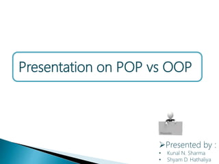 Presented by :
• Kunal N. Sharma
• Shyam D. Hathaliya
Presentation on POP vs OOP
 